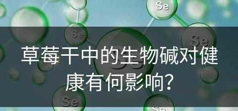 草莓干中的生物碱对健康有何影响？